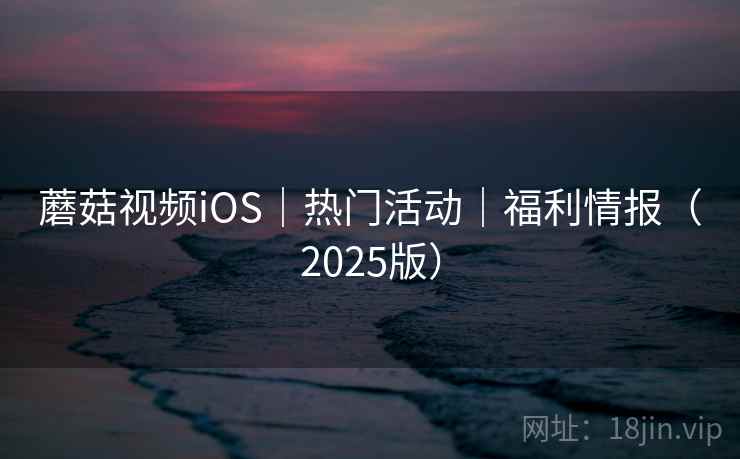 蘑菇视频iOS|热门活动|福利情报(2025版) 蘑菇视频iOS|热门活动|福利情报(2025版)