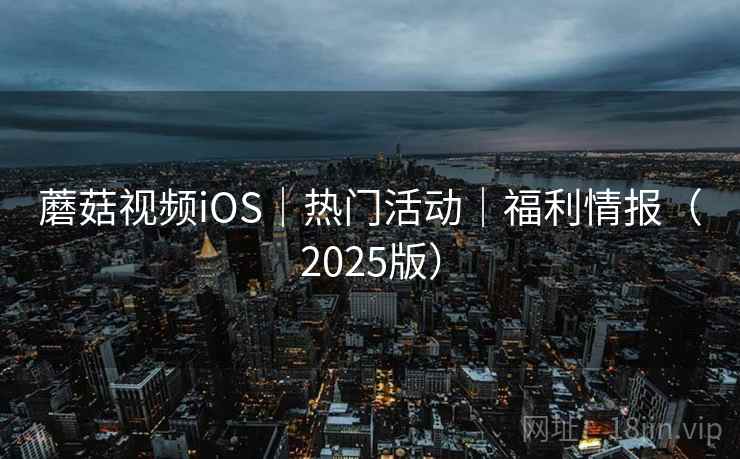 蘑菇视频iOS|热门活动|福利情报(2025版) 蘑菇视频iOS|热门活动|福利情报(2025版)