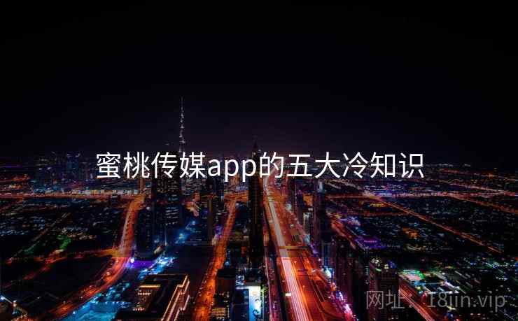 蜜桃传媒app的五大冷知识 蜜桃传媒app的五大冷知识