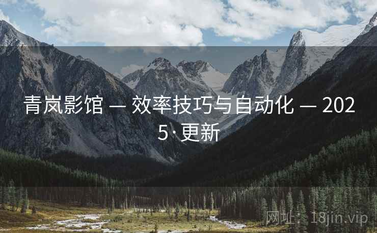 青岚影馆 — 效率技巧与自动化 — 2025·更新 青岚影馆 — 效率技巧与自动化 — 2025·更新