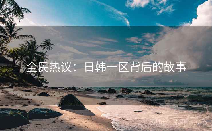 全民热议:日韩一区背后的故事 全民热议:日韩一区背后的故事