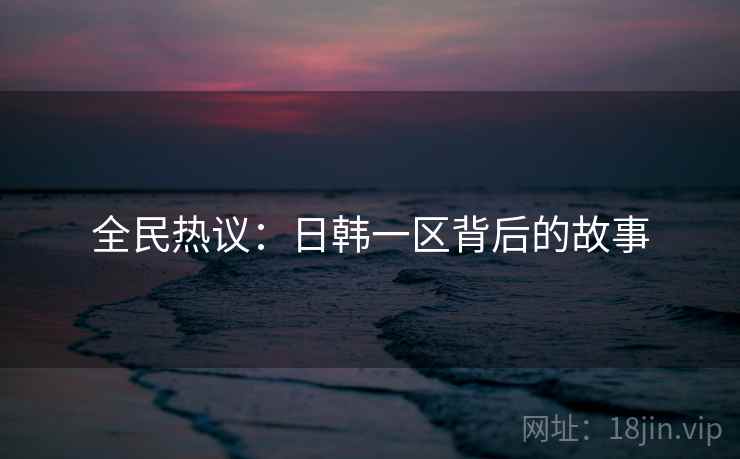 全民热议:日韩一区背后的故事 全民热议:日韩一区背后的故事