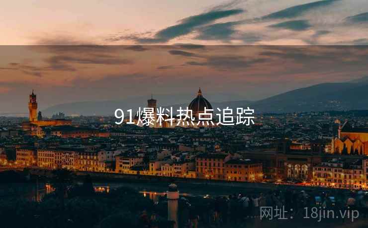 91爆料热点追踪 91爆料热点追踪