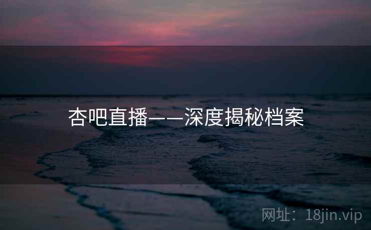 杏吧直播——深度揭秘档案 杏吧直播——深度揭秘档案