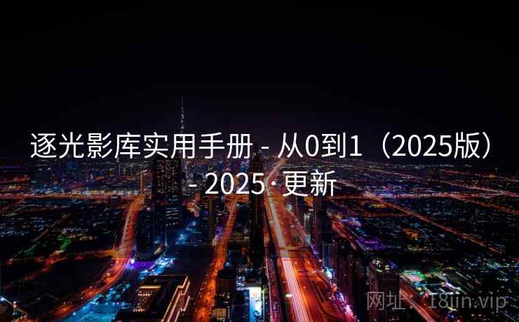 逐光影库实用手册 - 从0到1(2025版) - 2025·更新 逐光影库实用手册 - 从0到1(2025版) - 2025·更新
