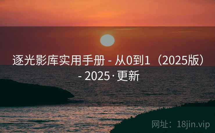 逐光影库实用手册 - 从0到1(2025版) - 2025·更新 逐光影库实用手册 - 从0到1(2025版) - 2025·更新