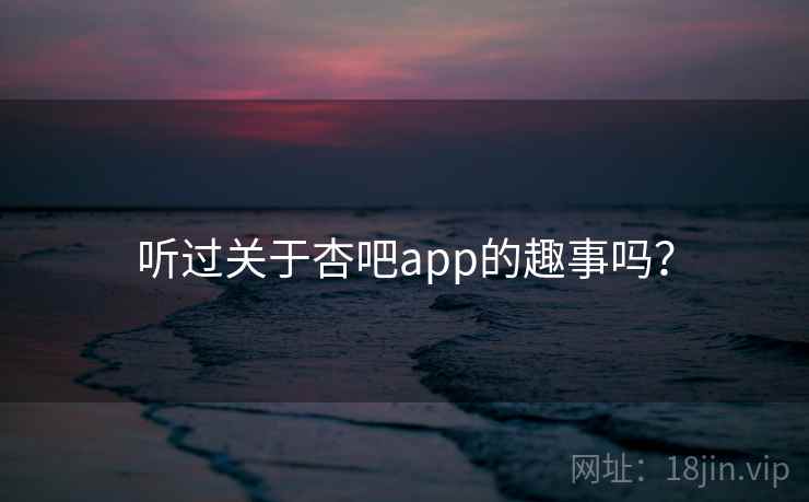 听过关于杏吧app的趣事吗? 听过关于杏吧app的趣事吗?