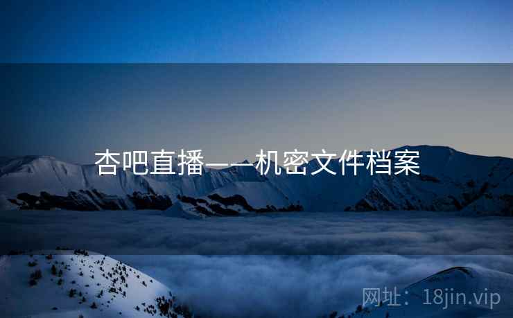 杏吧直播——机密文件档案 杏吧直播——机密文件档案