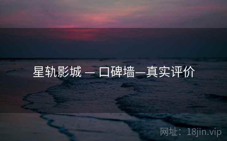 星轨影城 — 口碑墙—真实评价 星轨影城 — 口碑墙—真实评价
