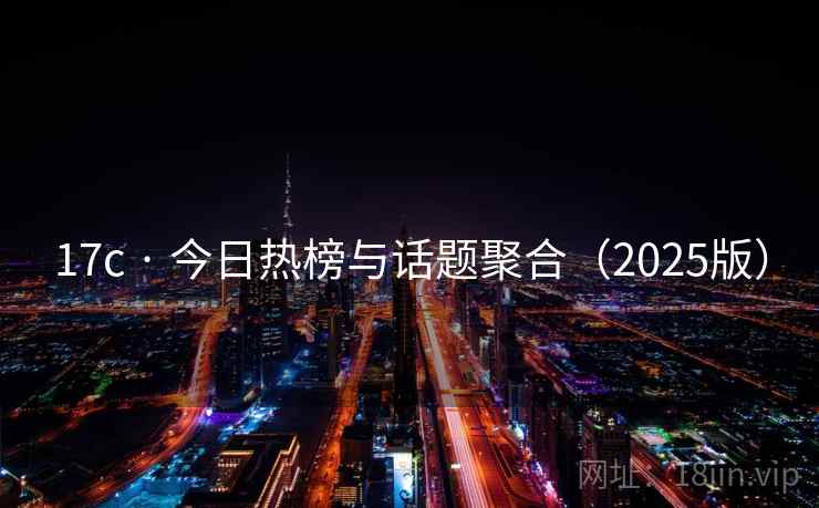 17c · 今日热榜与话题聚合(2025版) 17c · 今日热榜与话题聚合(2025版)