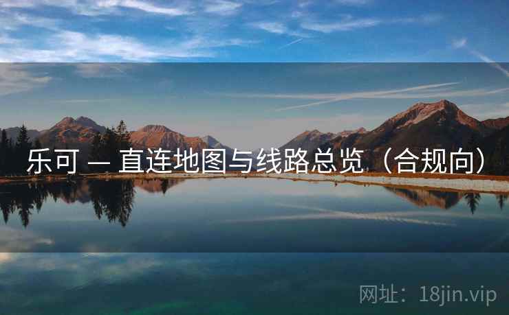 乐可 — 直连地图与线路总览(合规向) 乐可 — 直连地图与线路总览(合规向)