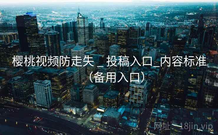 樱桃视频防走失 _ 投稿入口_内容标准(备用入口) 樱桃视频防走失 _ 投稿入口_内容标准(备用入口)