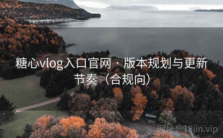 糖心vlog入口官网 · 版本规划与更新节奏(合规向) 糖心vlog入口官网 · 版本规划与更新节奏(合规向)
