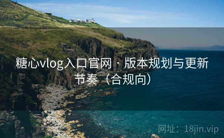 糖心vlog入口官网 · 版本规划与更新节奏(合规向) 糖心vlog入口官网 · 版本规划与更新节奏(合规向)