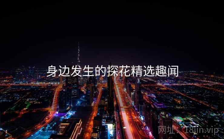 身边发生的探花精选趣闻 身边发生的探花精选趣闻