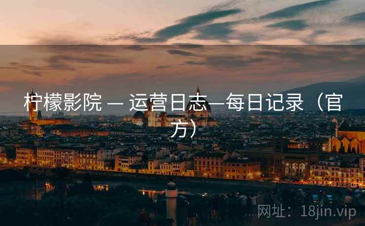 柠檬影院 — 运营日志—每日记录(官方) 柠檬影院 — 运营日志—每日记录(官方)