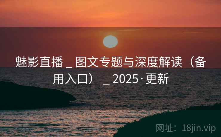 魅影直播 _ 图文专题与深度解读(备用入口) _ 2025·更新 魅影直播 _ 图文专题与深度解读(备用入口) _ 2025·更新